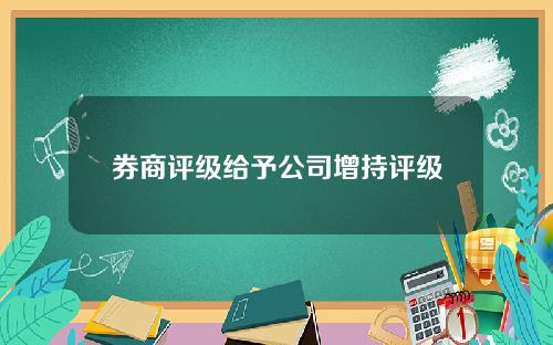 券商评级给予公司增持评级