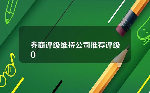 券商评级维持公司推荐评级0