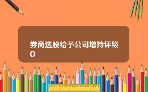 券商选股给予公司增持评级0