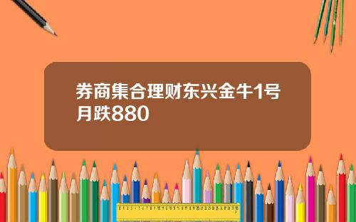 券商集合理财东兴金牛1号月跌880