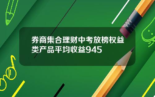 券商集合理财中考放榜权益类产品平均收益945