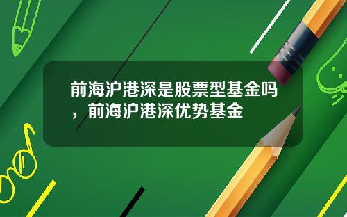 前海沪港深是股票型基金吗，前海沪港深优势基金