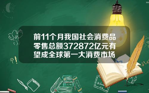前11个月我国社会消费品零售总额372872亿元有望成全球第一大消费市场