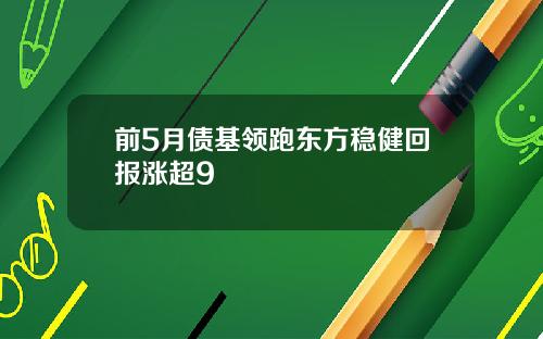 前5月债基领跑东方稳健回报涨超9