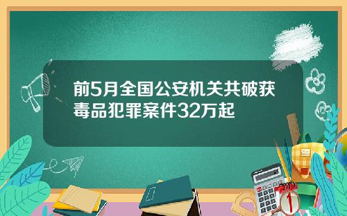 前5月全国公安机关共破获毒品犯罪案件32万起