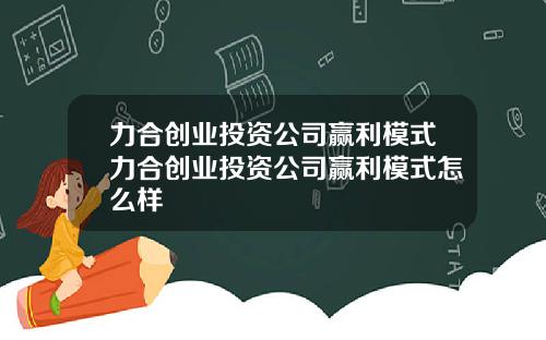 力合创业投资公司赢利模式力合创业投资公司赢利模式怎么样
