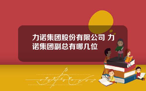 力诺集团股份有限公司 力诺集团副总有哪几位