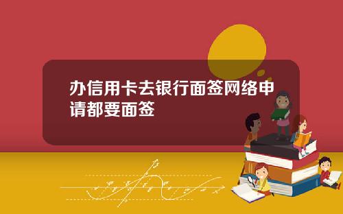 办信用卡去银行面签网络申请都要面签