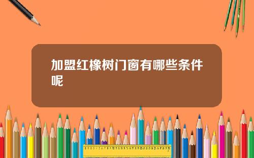 加盟红橡树门窗有哪些条件呢