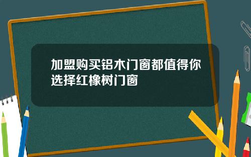 加盟购买铝木门窗都值得你选择红橡树门窗