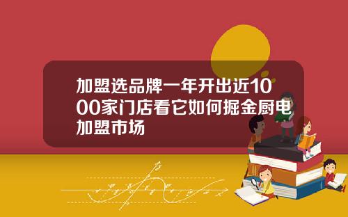加盟选品牌一年开出近1000家门店看它如何掘金厨电加盟市场