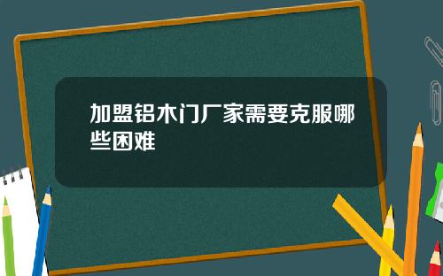 加盟铝木门厂家需要克服哪些困难