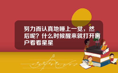 努力而认真地睡上一觉，然后呢？什么时候醒来就打开窗户看看星星
