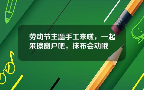 劳动节主题手工来啦，一起来擦窗户吧，抹布会动哦