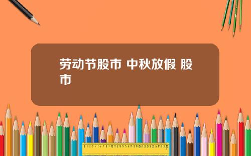 劳动节股市 中秋放假 股市