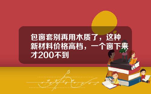 包窗套别再用木质了，这种新材料价格高档，一个窗下来才200不到