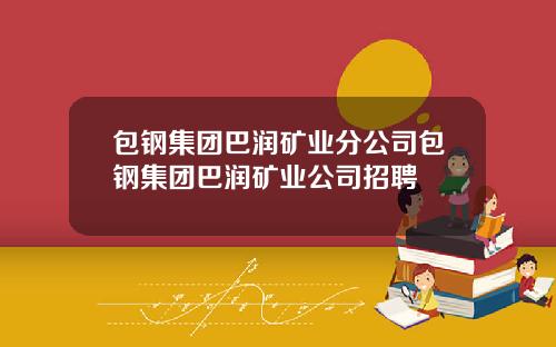 包钢集团巴润矿业分公司包钢集团巴润矿业公司招聘