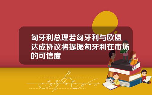 匈牙利总理若匈牙利与欧盟达成协议将提振匈牙利在市场的可信度