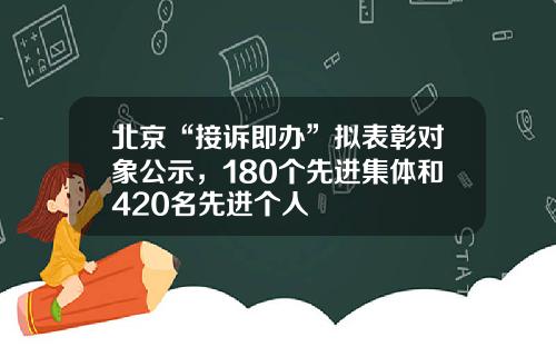 北京“接诉即办”拟表彰对象公示，180个先进集体和420名先进个人