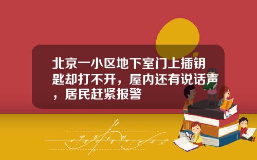 北京一小区地下室门上插钥匙却打不开，屋内还有说话声，居民赶紧报警