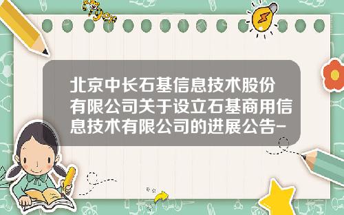 北京中长石基信息技术股份有限公司关于设立石基商用信息技术有限公司的进展公告-北京中长石基软件有限公司地址