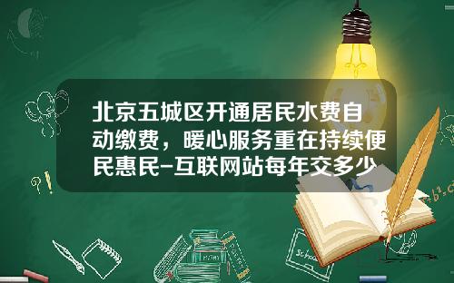 北京五城区开通居民水费自动缴费，暖心服务重在持续便民惠民-互联网站每年交多少钱