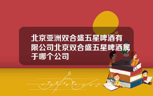 北京亚洲双合盛五星啤酒有限公司北京双合盛五星啤酒属于哪个公司