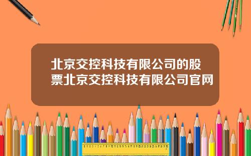 北京交控科技有限公司的股票北京交控科技有限公司官网