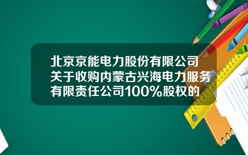 北京京能电力股份有限公司关于收购内蒙古兴海电力服务有限责任公司100%股权的关联交易公告-内蒙古兴海电力服务有限责任公司