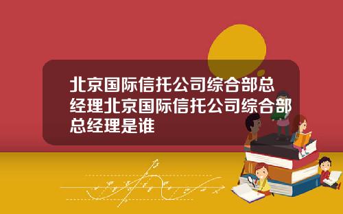 北京国际信托公司综合部总经理北京国际信托公司综合部总经理是谁