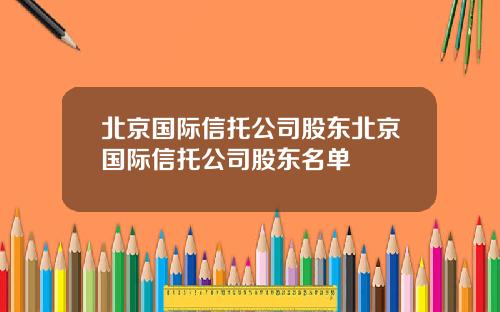 北京国际信托公司股东北京国际信托公司股东名单