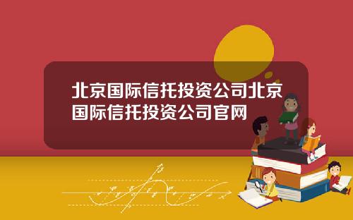 北京国际信托投资公司北京国际信托投资公司官网