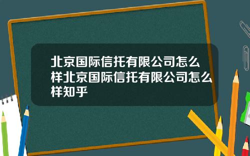 北京国际信托有限公司怎么样北京国际信托有限公司怎么样知乎
