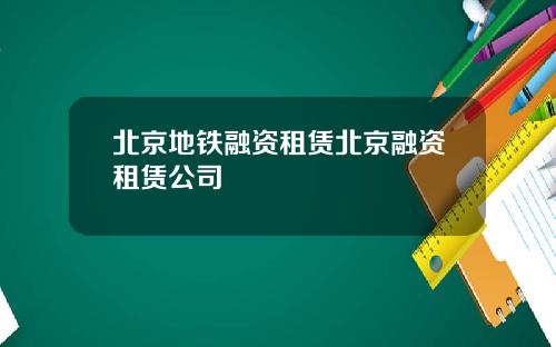 北京地铁融资租赁北京融资租赁公司