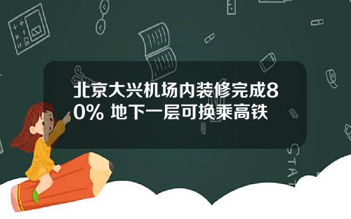北京大兴机场内装修完成80% 地下一层可换乘高铁