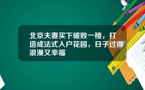 北京夫妻买下破败一楼，打造成法式入户花园，日子过得浪漫又幸福