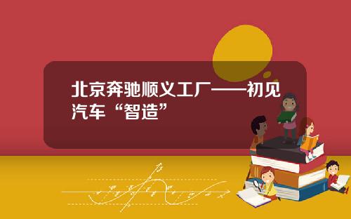 北京奔驰顺义工厂——初见汽车“智造”