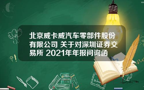 北京威卡威汽车零部件股份有限公司 关于对深圳证券交易所 2021年年报问询函的回复公告