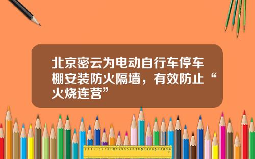 北京密云为电动自行车停车棚安装防火隔墙，有效防止“火烧连营”