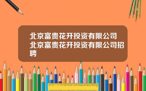 北京富贵花开投资有限公司北京富贵花开投资有限公司招聘