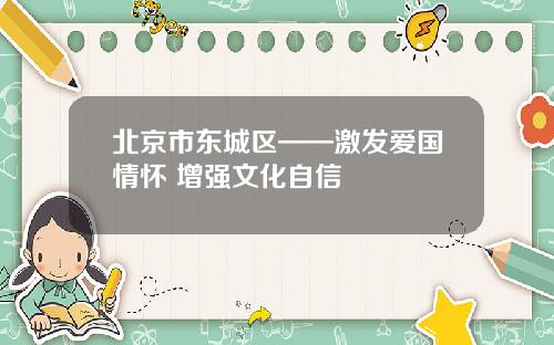 北京市东城区——激发爱国情怀 增强文化自信