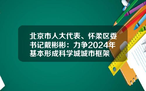 北京市人大代表、怀柔区委书记戴彬彬：力争2024年基本形成科学城城市框架