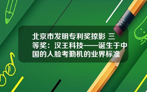 北京市发明专利奖掠影 三等奖：汉王科技——诞生于中国的人脸考勤机的业界标准
