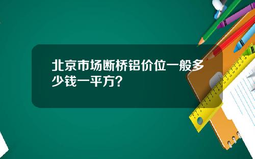 北京市场断桥铝价位一般多少钱一平方？