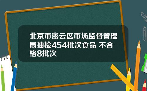 北京市密云区市场监督管理局抽检454批次食品 不合格8批次