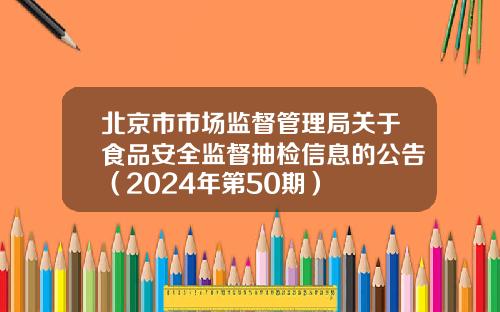 北京市市场监督管理局关于食品安全监督抽检信息的公告（2024年第50期）