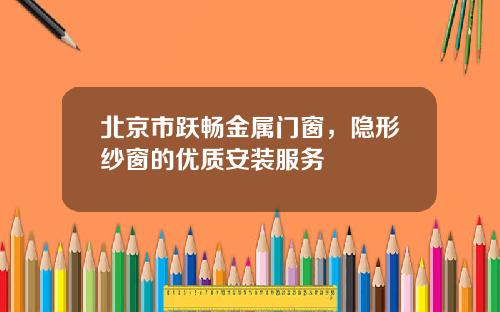 北京市跃畅金属门窗，隐形纱窗的优质安装服务