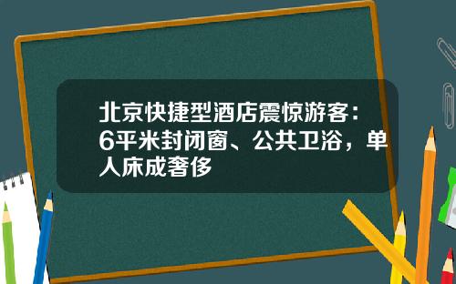北京快捷型酒店震惊游客：6平米封闭窗、公共卫浴，单人床成奢侈