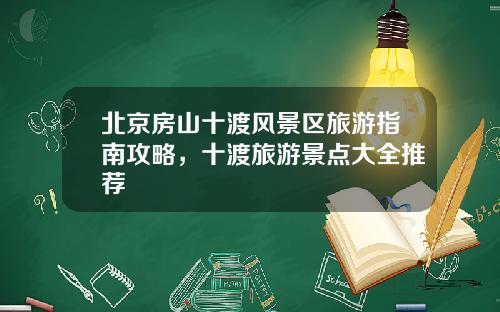 北京房山十渡风景区旅游指南攻略，十渡旅游景点大全推荐