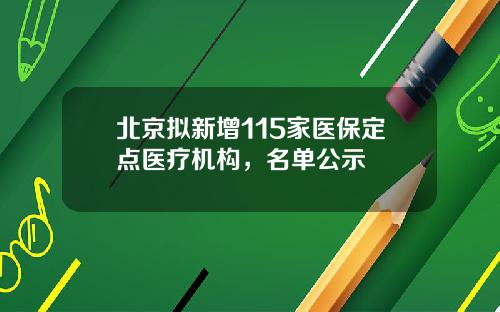北京拟新增115家医保定点医疗机构，名单公示